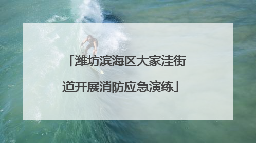 潍坊滨海区大家洼街道开展消防应急演练