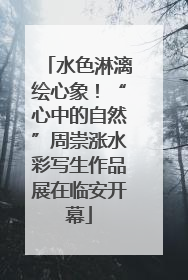 水色淋漓绘心象！“心中的自然”周崇涨水彩写生作品展在临安开幕