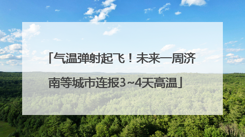 气温弹射起飞！未来一周济南等城市连报3~4天高温