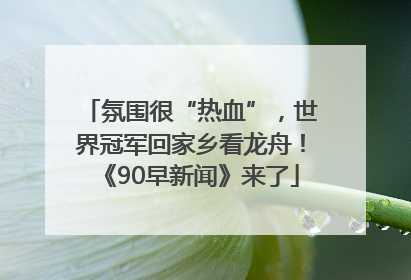 氛围很“热血”，世界冠军回家乡看龙舟！《90早新闻》来了