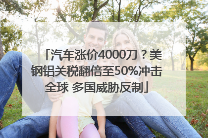 汽车涨价4000刀？美钢铝关税翻倍至50%冲击全球 多国威胁反制