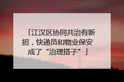 江汉区协同共治有新招，快递员和物业保安成了“治理搭子”