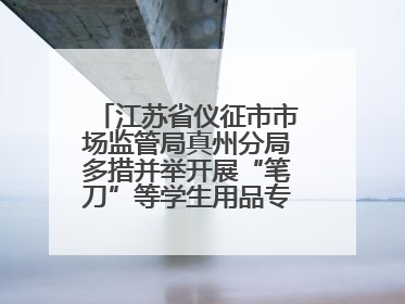 江苏省仪征市市场监管局真州分局多措并举开展“笔刀”等学生用品专项检查
