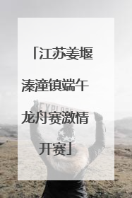 江苏姜堰溱潼镇端午龙舟赛激情开赛