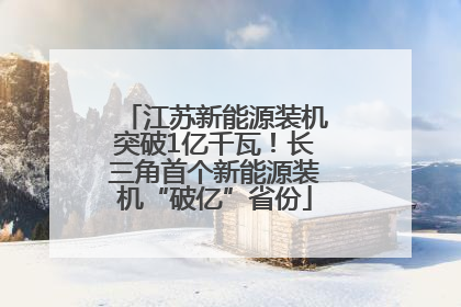 江苏新能源装机突破1亿千瓦！长三角首个新能源装机“破亿”省份