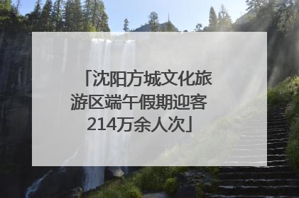 沈阳方城文化旅游区端午假期迎客214万余人次
