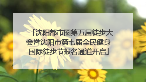 沈阳都市圈第五届徒步大会暨沈阳市第七届全民健身国际徒步节报名通道开启
