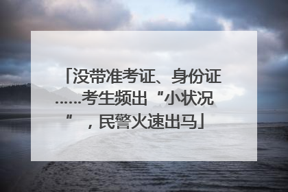 没带准考证、身份证……考生频出“小状况”，民警火速出马