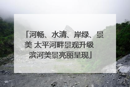河畅、水清、岸绿、景美 太平河畔景观升级 滨河美景亮丽呈现