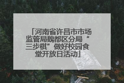 河南省许昌市市场监管局魏都区分局“三步棋”做好校园食堂开放日活动
