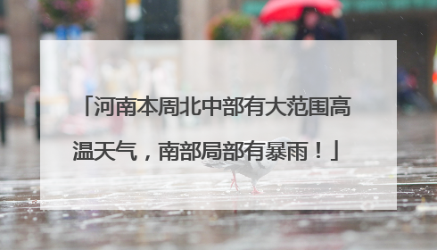 河南本周北中部有大范围高温天气，南部局部有暴雨！