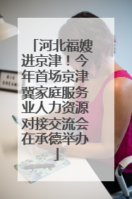 河北福嫂进京津！今年首场京津冀家庭服务业人力资源对接交流会在承德举办
