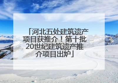 河北五处建筑遗产项目获推介！第十批20世纪建筑遗产推介项目出炉
