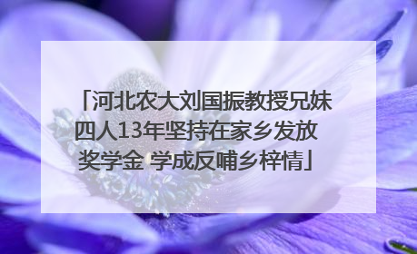 河北农大刘国振教授兄妹四人13年坚持在家乡发放奖学金 学成反哺乡梓情