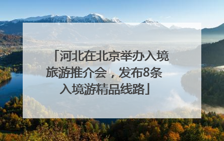 河北在北京举办入境旅游推介会，发布8条入境游精品线路