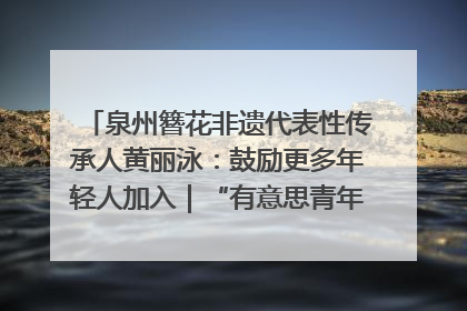 泉州簪花非遗代表性传承人黄丽泳：鼓励更多年轻人加入｜“有意思青年”高校公益计划