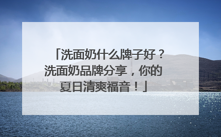 洗面奶什么牌子好？洗面奶品牌分享，你的夏日清爽福音！