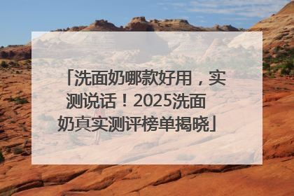 洗面奶哪款好用，实测说话！2025洗面奶真实测评榜单揭晓