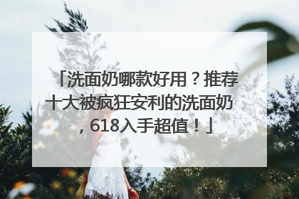 洗面奶哪款好用？推荐十大被疯狂安利的洗面奶，618入手超值！