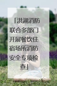 洪湖消防联合多部门开展餐饮住宿场所消防安全专项检查