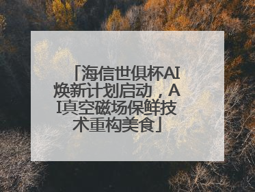海信世俱杯AI焕新计划启动，AI真空磁场保鲜技术重构美食