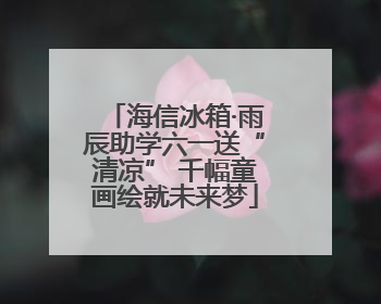海信冰箱·雨辰助学六一送“清凉” 千幅童画绘就未来梦