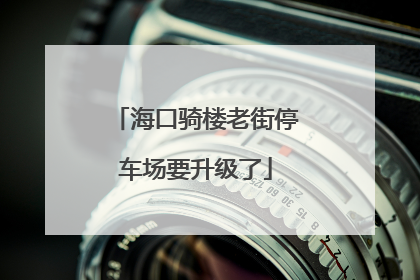 海口骑楼老街停车场要升级了