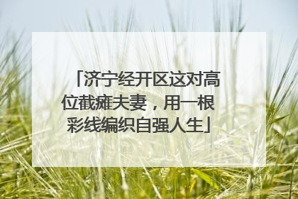 济宁经开区这对高位截瘫夫妻，用一根彩线编织自强人生