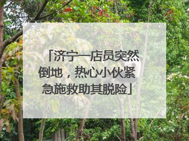 济宁一店员突然倒地，热心小伙紧急施救助其脱险