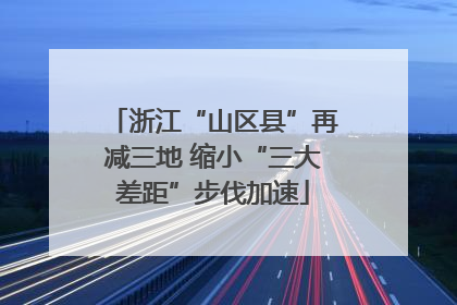浙江“山区县”再减三地 缩小“三大差距”步伐加速