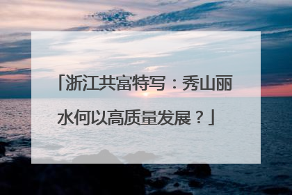 浙江共富特写：秀山丽水何以高质量发展？