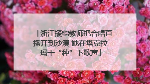 浙江援疆教师把合唱直播开到沙漠 她在塔克拉玛干“种”下歌声