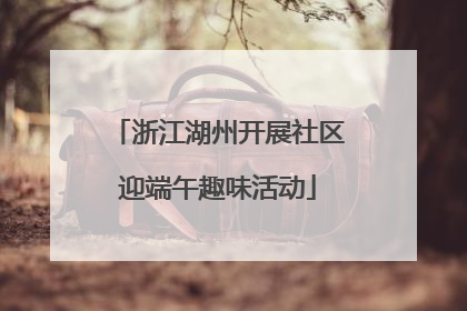 浙江湖州开展社区迎端午趣味活动