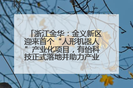 浙江金华：金义新区迎来首个“人形机器人”产业化项目，有怡科技正式落地并助力产业“加速度”