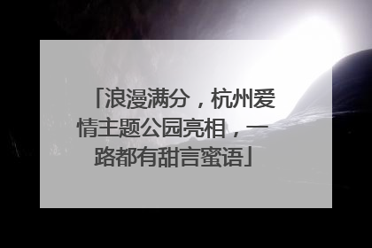 浪漫满分，杭州爱情主题公园亮相，一路都有甜言蜜语