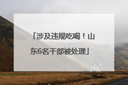 涉及违规吃喝！山东6名干部被处理