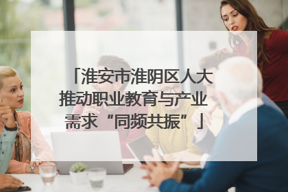 淮安市淮阴区人大推动职业教育与产业需求“同频共振”