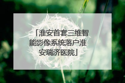 淮安首套三维智能影像系统落户淮安瑞济医院