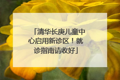 清华长庚儿童中心启用新诊区！就诊指南请收好