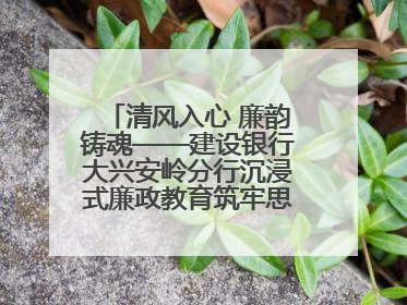 清风入心 廉韵铸魂——建设银行大兴安岭分行沉浸式廉政教育筑牢思想防线