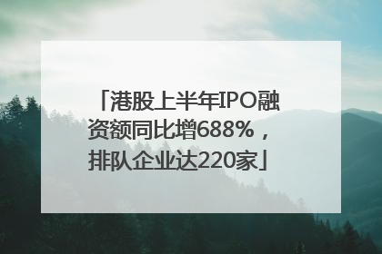 港股上半年IPO融资额同比增688%，排队企业达220家