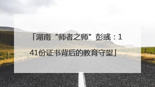湖南“师者之师”彭彧：141份证书背后的教育守望