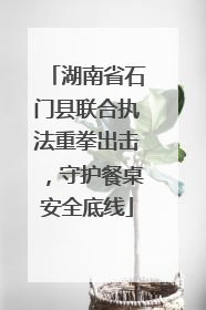 湖南省石门县联合执法重拳出击，守护餐桌安全底线