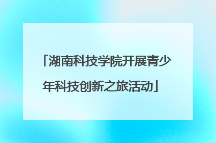 湖南科技学院开展青少年科技创新之旅活动