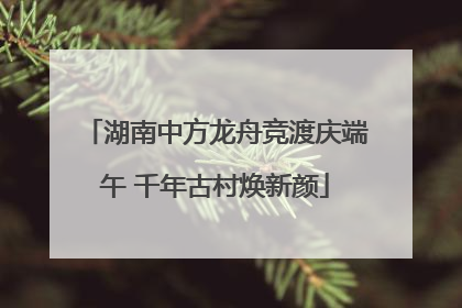 湖南中方龙舟竞渡庆端午 千年古村焕新颜