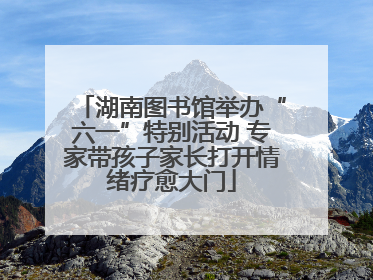 湖南图书馆举办“六一”特别活动 专家带孩子家长打开情绪疗愈大门