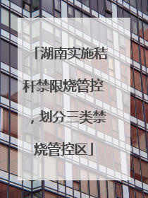 湖南实施秸秆禁限烧管控，划分三类禁烧管控区