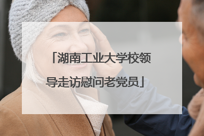 湖南工业大学校领导走访慰问老党员
