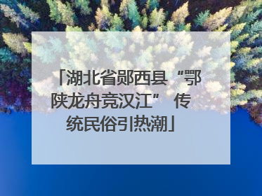湖北省郧西县“鄂陕龙舟竞汉江” 传统民俗引热潮