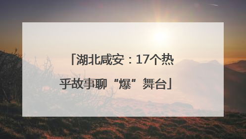 湖北咸安：17个热乎故事聊“爆”舞台